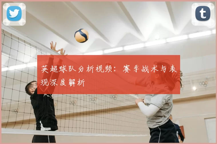 英超球队分析视频:赛季战术与表现深度解析