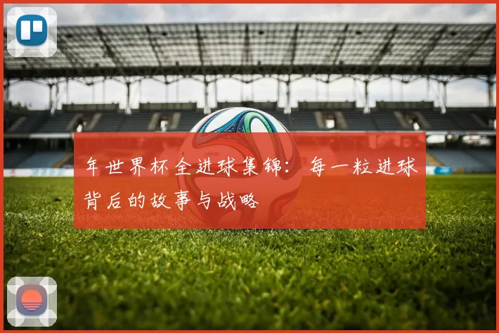 年世界杯全进球集锦:每一粒进球背后的故事与战略