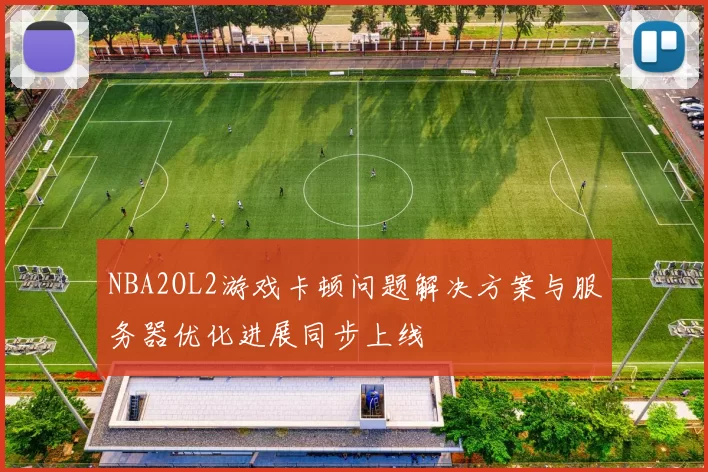 NBA2OL2游戏卡顿问题解决方案与服务器优化进展同步上线