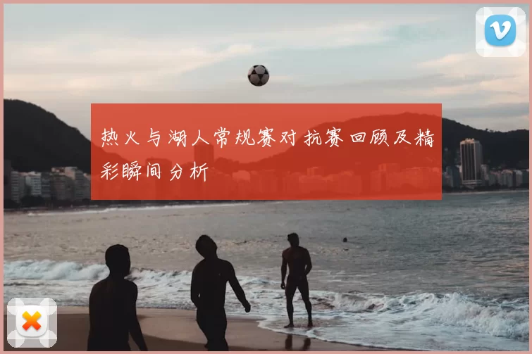 热火与湖人常规赛对抗赛回顾及精彩瞬间分析