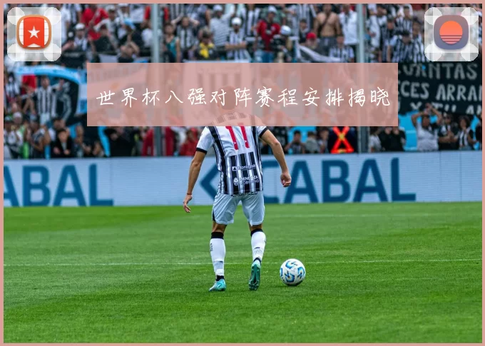 世界杯八强对阵赛程安排揭晓