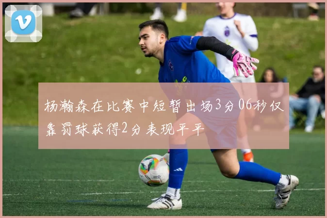 杨瀚森在比赛中短暂出场3分06秒仅靠罚球获得2分表现平平