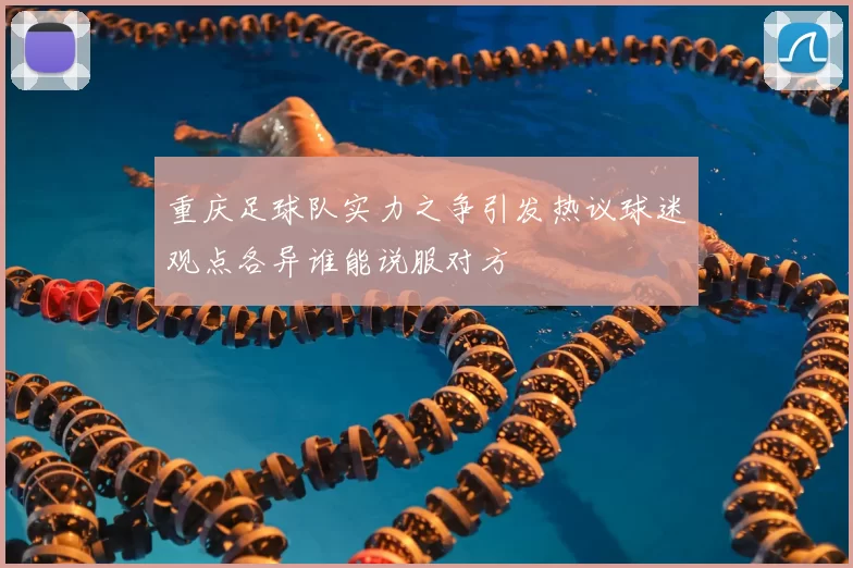 重庆足球队实力之争引发热议球迷观点各异谁能说服对方