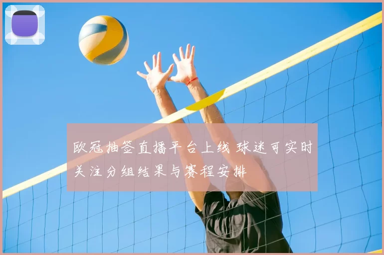 欧冠抽签直播平台上线 球迷可实时关注分组结果与赛程安排