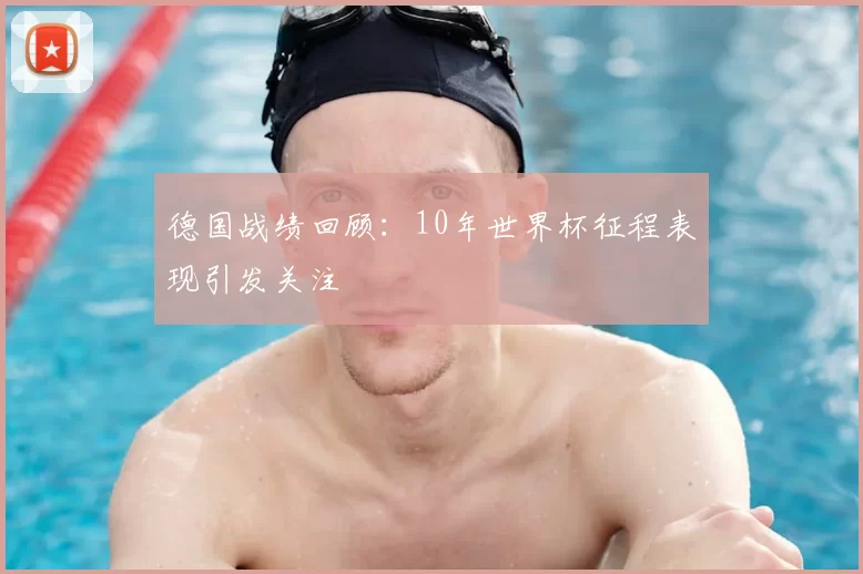 德国战绩回顾：10年世界杯征程表现引发关注