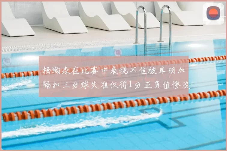 杨瀚森在比赛中表现不佳被库明加隔扣三分球失准仅得1分正负值惨淡11