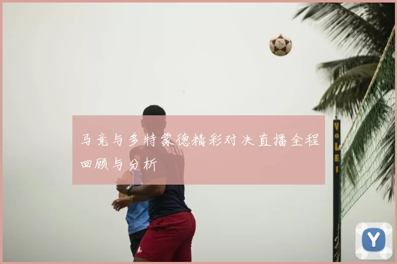 马竞与多特蒙德精彩对决直播全程回顾与分析