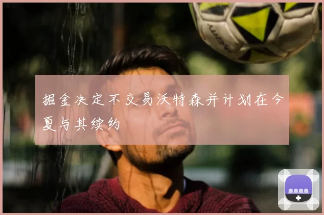 掘金决定不交易沃特森并计划在今夏与其续约