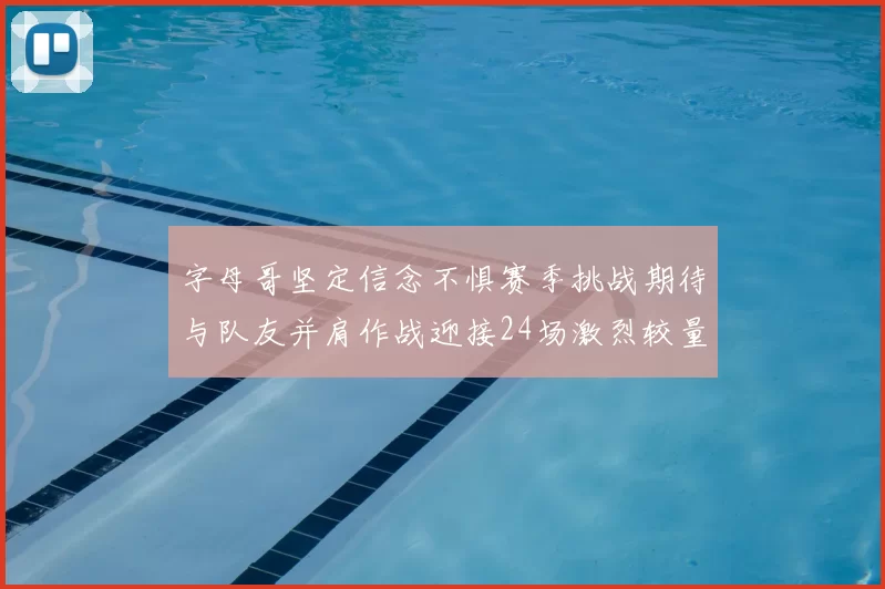 字母哥坚定信念不惧赛季挑战期待与队友并肩作战迎接24场激烈较量