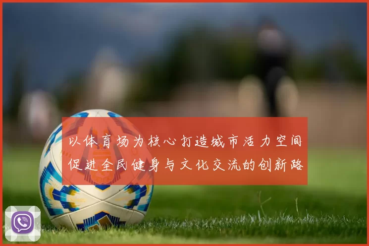 以体育场为核心打造城市活力空间促进全民健身与文化交流的创新路径