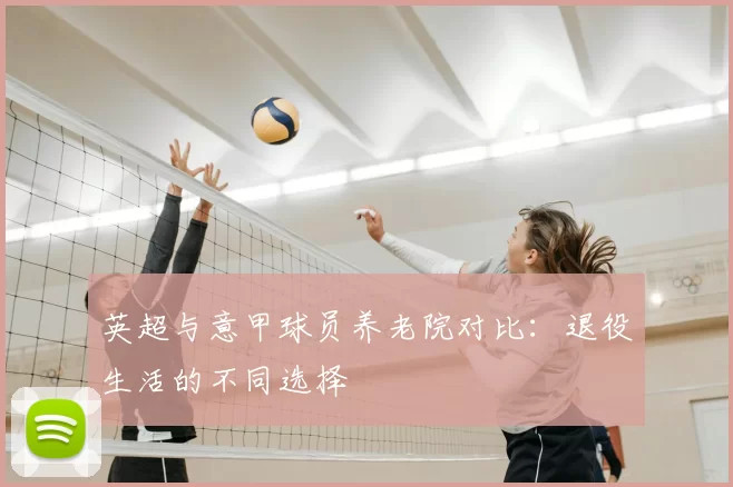 英超与意甲球员养老院对比：退役生活的不同选择