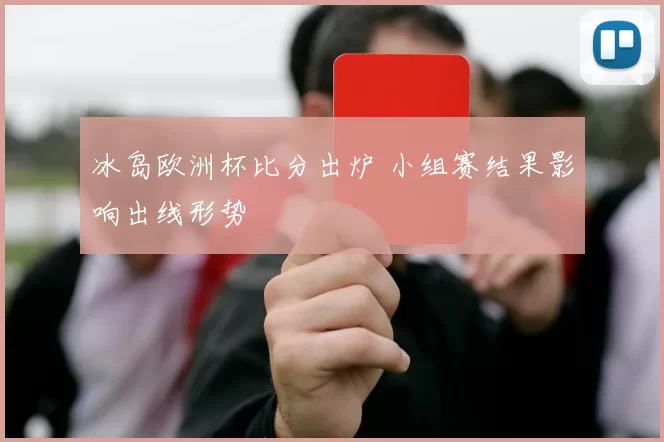 冰岛欧洲杯比分出炉 小组赛结果影响出线形势