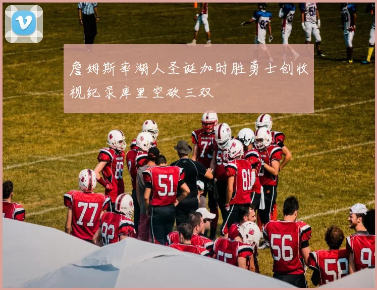 詹姆斯率湖人圣诞加时胜勇士创收视纪录库里空砍三双