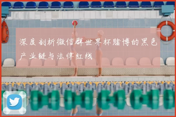 深度剖析微信群世界杯赌博的黑色产业链与法律红线