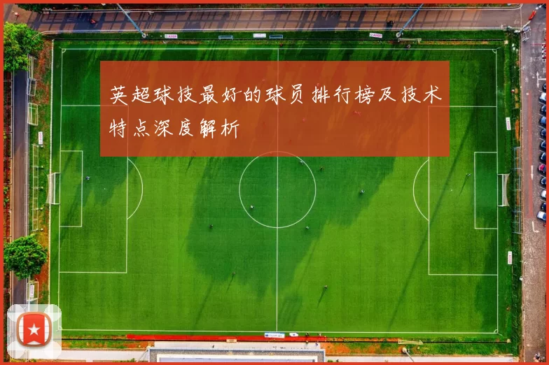英超球技最好的球员排行榜及技术特点深度解析