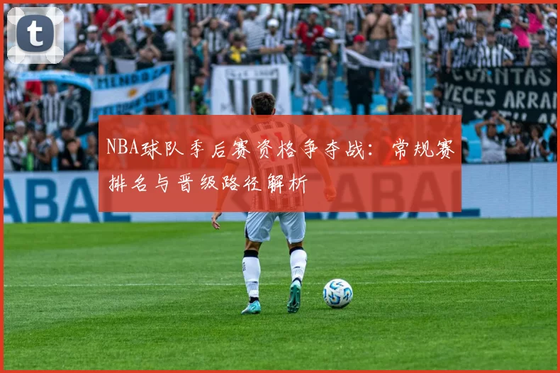 NBA球队季后赛资格争夺战:常规赛排名与晋级路径解析