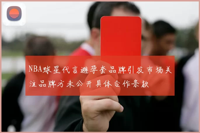 NBA球星代言避孕套品牌引发市场关注品牌方未公开具体合作条款