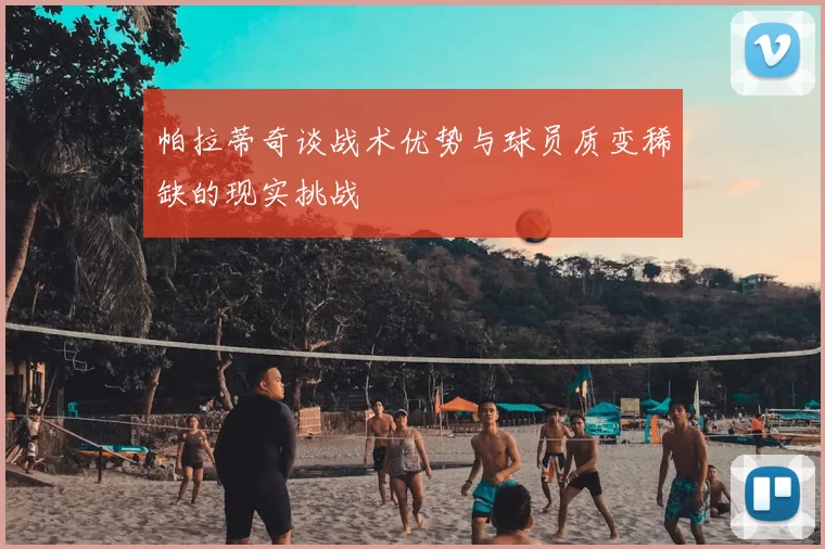帕拉蒂奇谈战术优势与球员质变稀缺的现实挑战