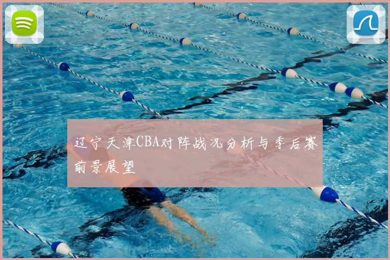 辽宁天津CBA对阵战况分析与季后赛前景展望