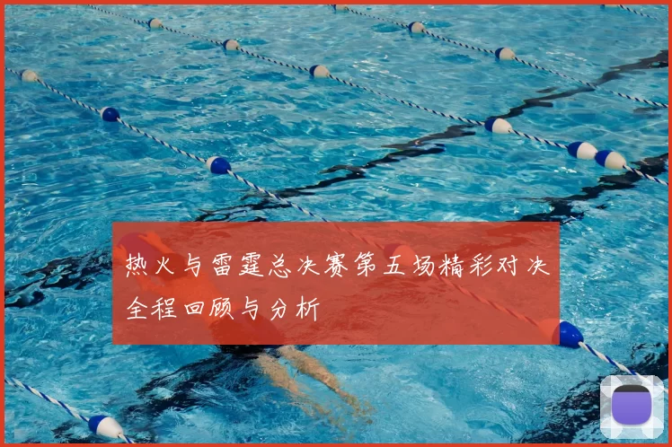 热火与雷霆总决赛第五场精彩对决全程回顾与分析