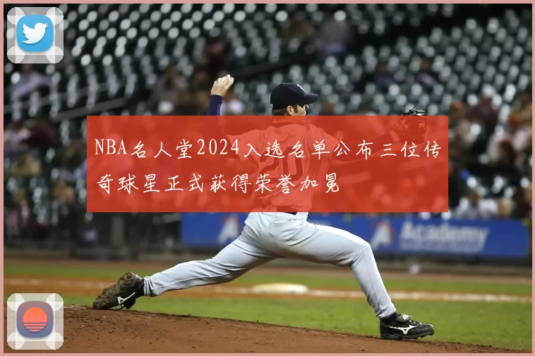 NBA名人堂2024入选名单公布三位传奇球星正式获得荣誉加冕