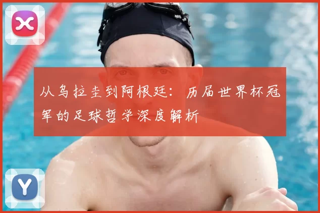 从乌拉圭到阿根廷:历届世界杯冠军的足球哲学深度解析