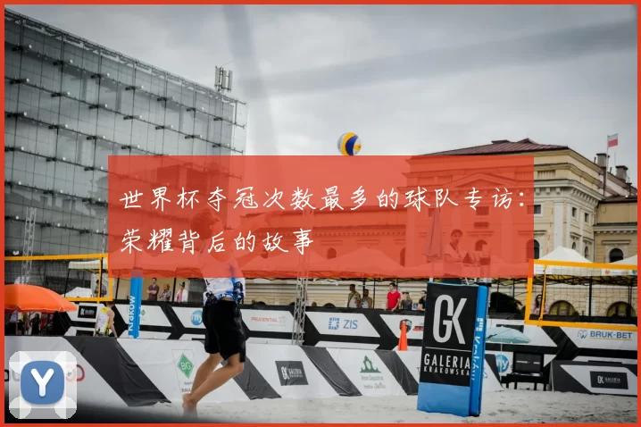 世界杯夺冠次数最多的球队专访:荣耀背后的故事