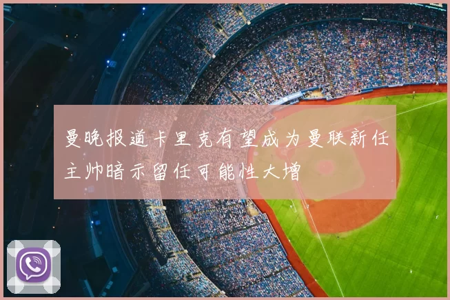 曼晚报道卡里克有望成为曼联新任主帅暗示留任可能性大增