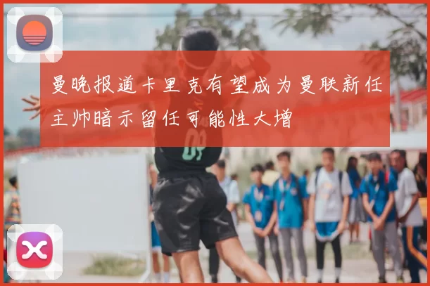 曼晚报道卡里克有望成为曼联新任主帅暗示留任可能性大增