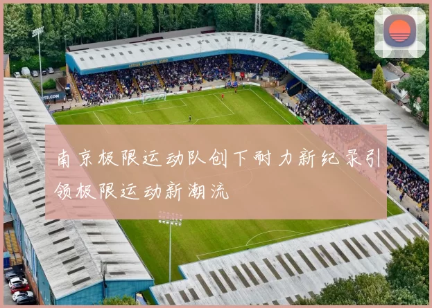 南京极限运动队创下耐力新纪录引领极限运动新潮流