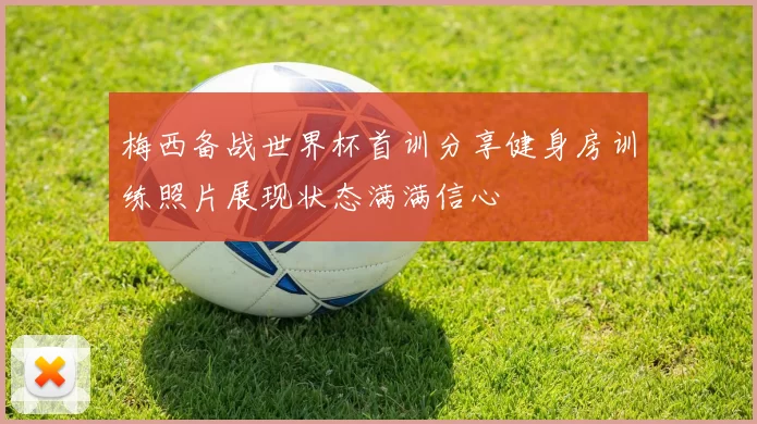 梅西备战世界杯首训分享健身房训练照片展现状态满满信心