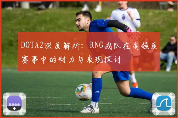 DOTA2深度解析:RNG战队在高强度赛事中的耐力与表现探讨