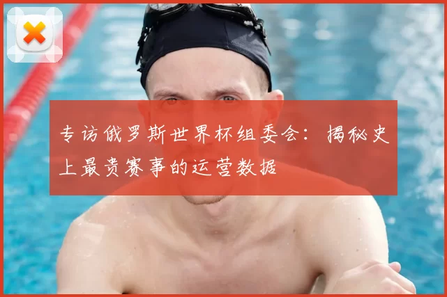 专访俄罗斯世界杯组委会:揭秘史上最贵赛事的运营数据