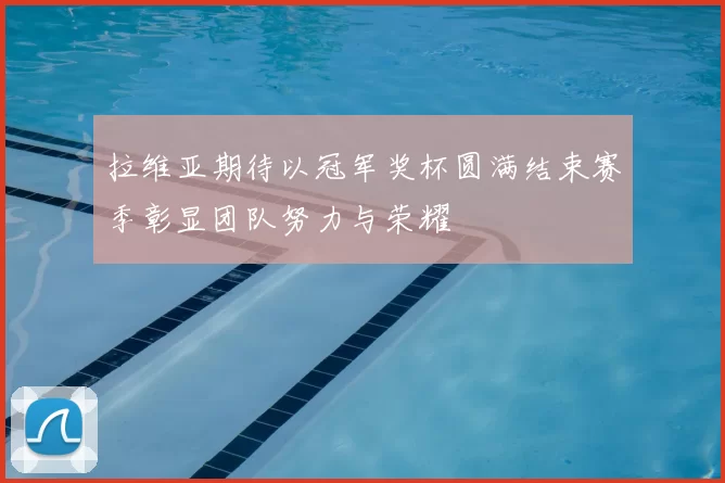 拉维亚期待以冠军奖杯圆满结束赛季彰显团队努力与荣耀