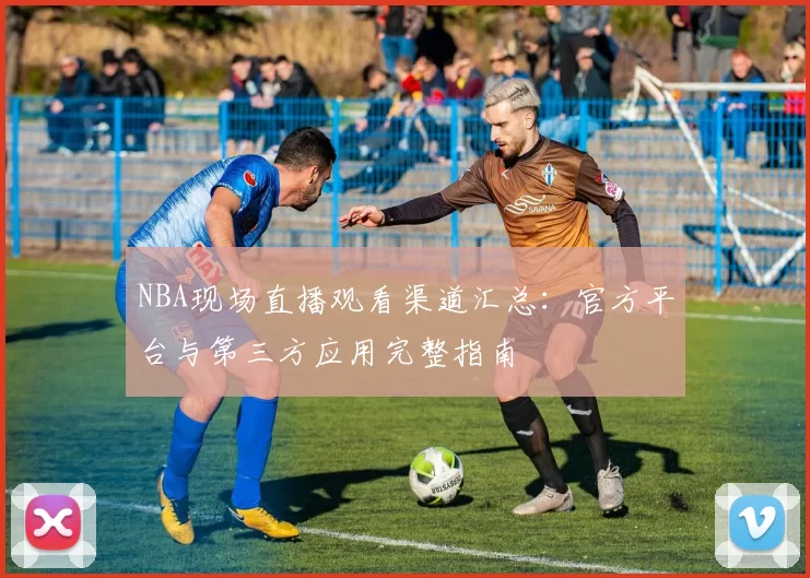 NBA现场直播观看渠道汇总：官方平台与第三方应用完整指南