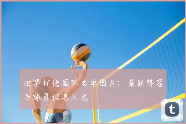 世界杯德国队名单图片:最新阵容与球员信息汇总
