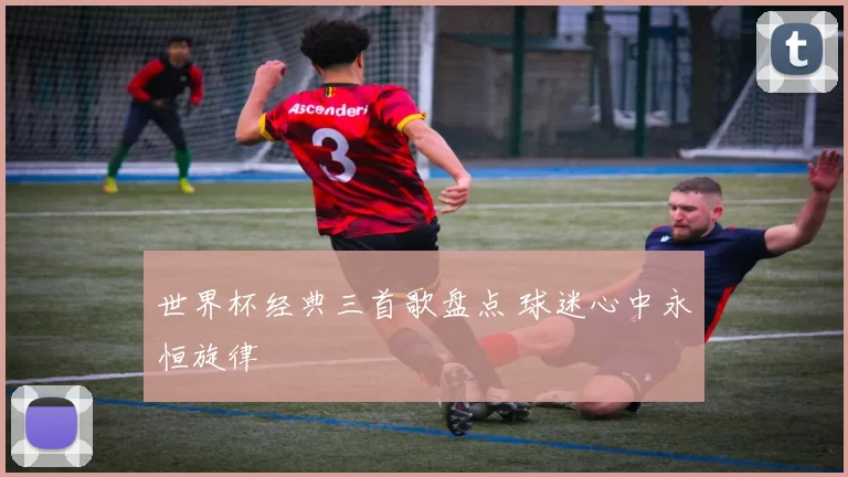 世界杯经典三首歌盘点 球迷心中永恒旋律