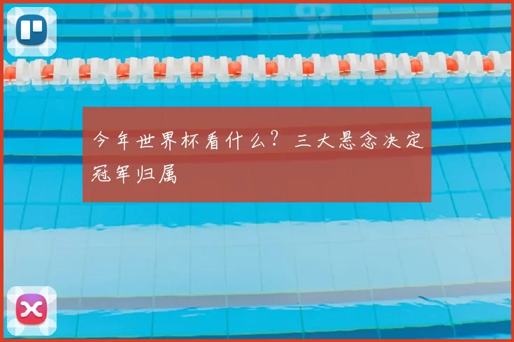 今年世界杯看什么?三大悬念决定冠军归属