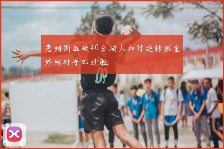 詹姆斯狂砍40分湖人加时逆转掘金终结对手四连胜