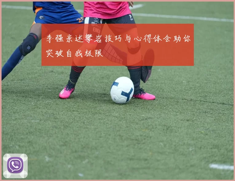 李强亲述攀岩技巧与心得体会助你突破自我极限