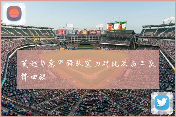 英超与意甲强队实力对比及历年交锋回顾