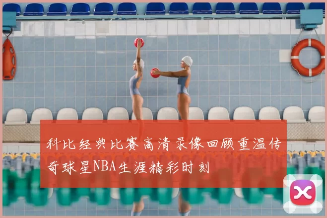 科比经典比赛高清录像回顾重温传奇球星NBA生涯精彩时刻