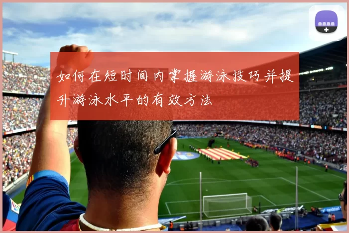 如何在短时间内掌握游泳技巧并提升游泳水平的有效方法