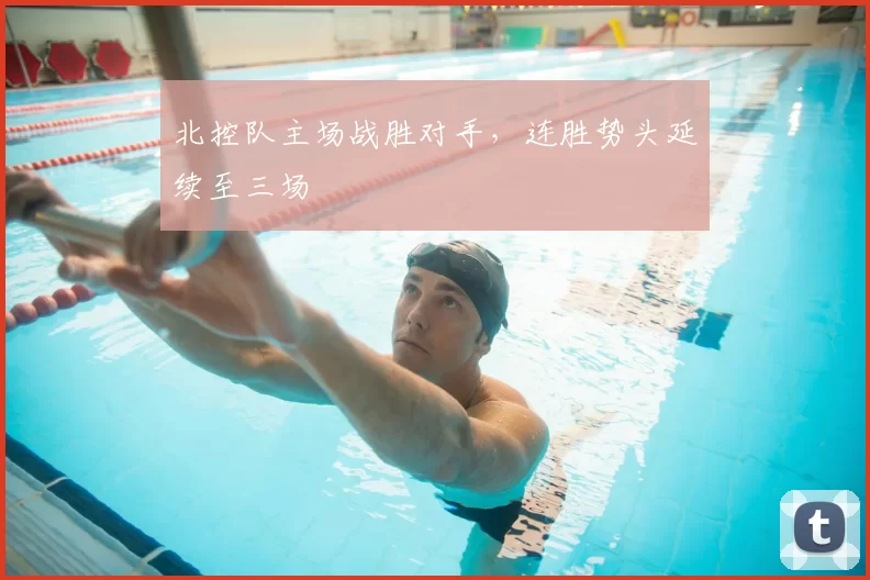 北控队主场战胜对手，连胜势头延续至三场