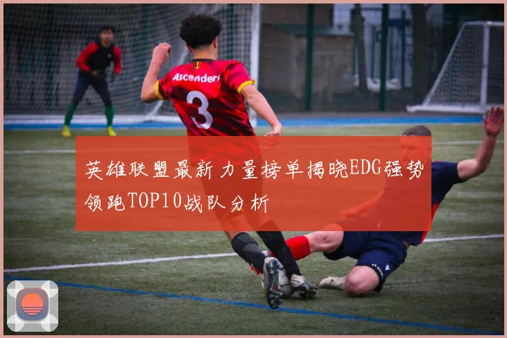 英雄联盟最新力量榜单揭晓EDG强势领跑TOP10战队分析