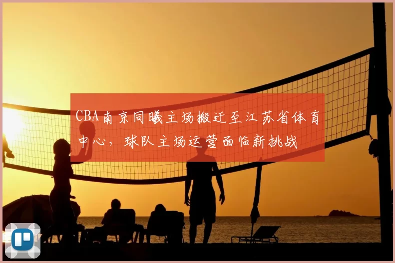 CBA南京同曦主场搬迁至江苏省体育中心，球队主场运营面临新挑战