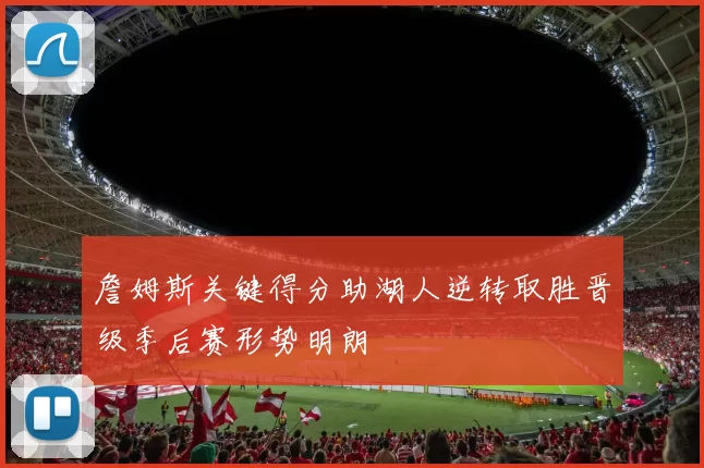 詹姆斯关键得分助湖人逆转取胜晋级季后赛形势明朗