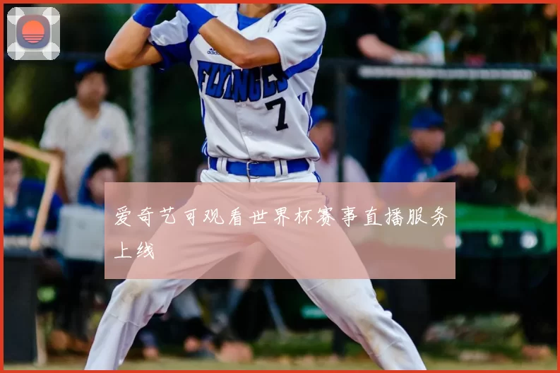 爱奇艺可观看世界杯赛事直播服务上线