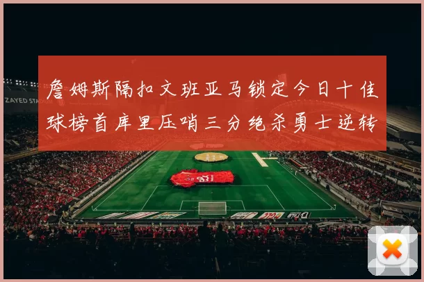 詹姆斯隔扣文班亚马锁定今日十佳球榜首库里压哨三分绝杀勇士逆转独行侠