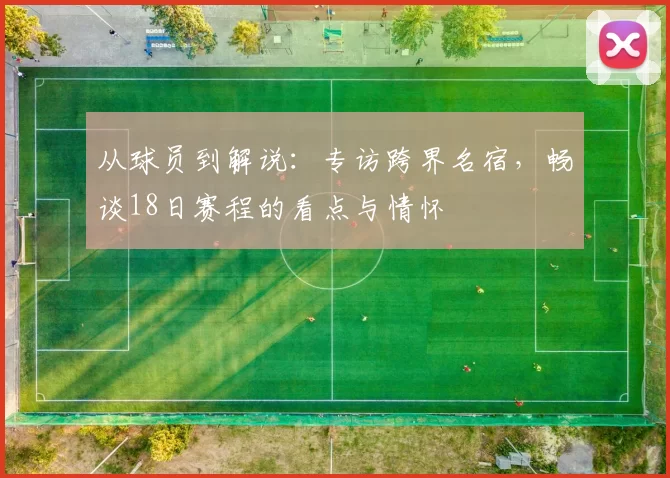 从球员到解说:专访跨界名宿,畅谈18日赛程的看点与情怀